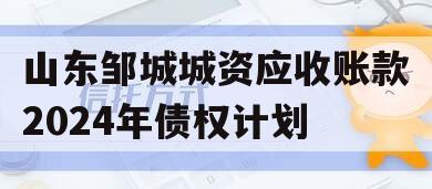 山东邹城城资应收账款2024年债权计划