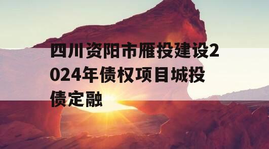 四川资阳市雁投建设2024年债权项目城投债定融
