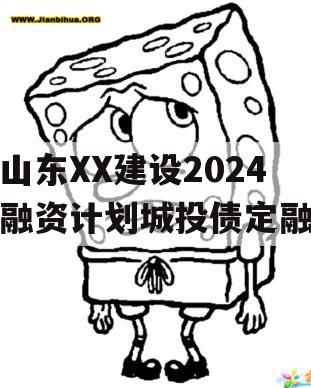 山东XX建设2024融资计划城投债定融