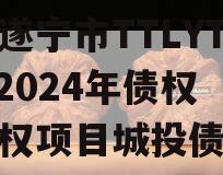 四川遂宁市TTLYTZKF2024年债权收益权项目城投债定融