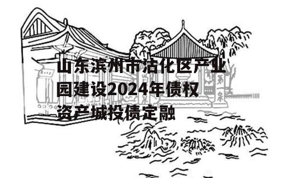 山东滨州市沾化区产业园建设2024年债权资产城投债定融