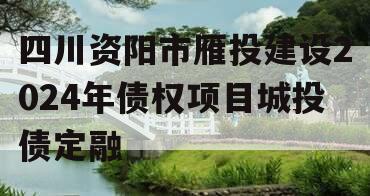 四川资阳市雁投建设2024年债权项目城投债定融