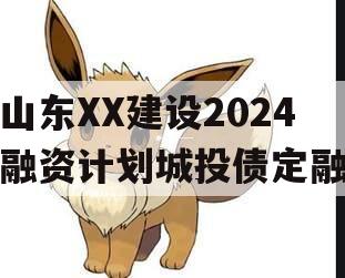 山东XX建设2024融资计划城投债定融