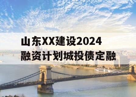 山东XX建设2024融资计划城投债定融