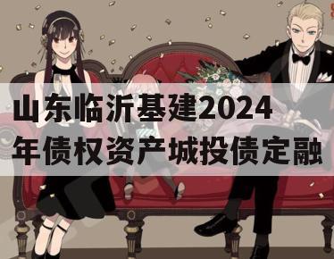 山东临沂基建2024年债权资产城投债定融