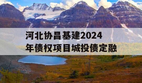 河北协昌基建2024年债权项目城投债定融