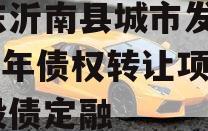 山东沂南县城市发展2024年债权转让项目城投债定融