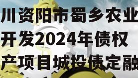 四川资阳市蜀乡农业投资开发2024年债权资产项目城投债定融