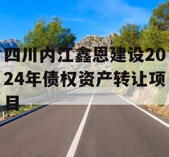 四川内江鑫恩建设2024年债权资产转让项目