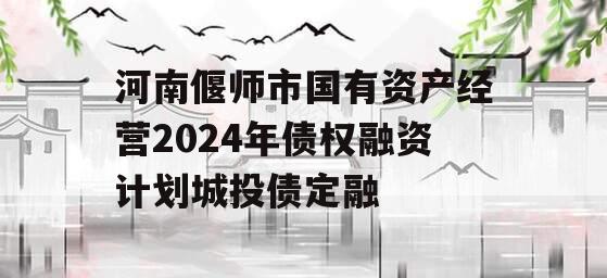 河南偃师市国有资产经营2024年债权融资计划城投债定融