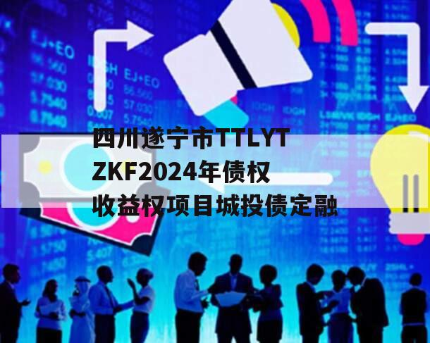 四川遂宁市TTLYTZKF2024年债权收益权项目城投债定融