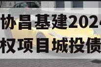 河北协昌基建2024年债权项目城投债定融