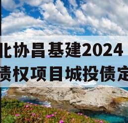 河北协昌基建2024年债权项目城投债定融