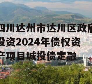 四川达州市达川区政府投资2024年债权资产项目城投债定融