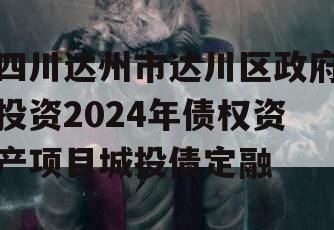 四川达州市达川区政府投资2024年债权资产项目城投债定融