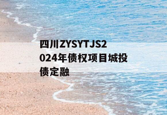 四川ZYSYTJS2024年债权项目城投债定融