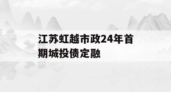 江苏虹越市政24年首期城投债定融