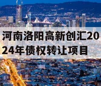 河南洛阳高新创汇2024年债权转让项目