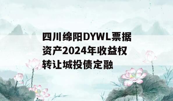 四川绵阳DYWL票据资产2024年收益权转让城投债定融