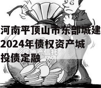 河南平顶山市东部城建2024年债权资产城投债定融