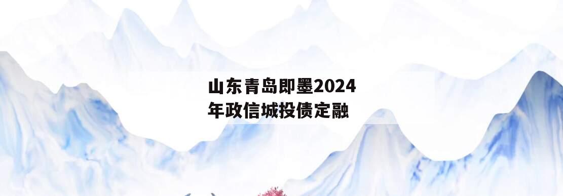 山东青岛即墨2024年政信城投债定融