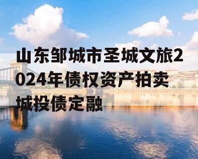 山东邹城市圣城文旅2024年债权资产拍卖城投债定融