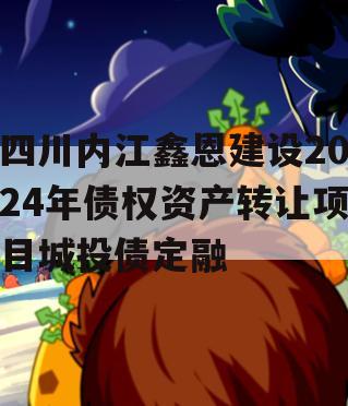 四川内江鑫恩建设2024年债权资产转让项目城投债定融