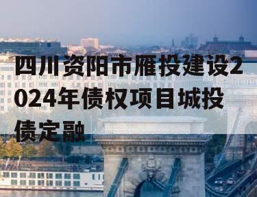 四川资阳市雁投建设2024年债权项目城投债定融