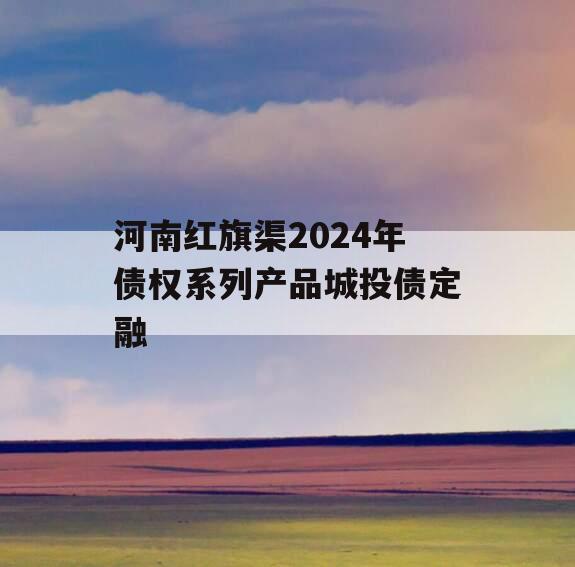 河南红旗渠2024年债权系列产品城投债定融