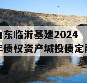 山东临沂基建2024年债权资产城投债定融