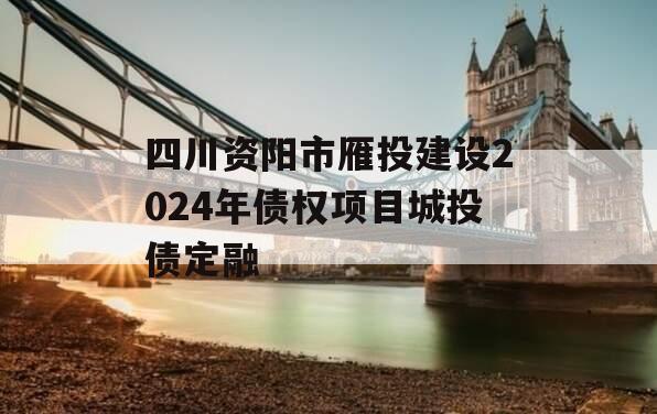 四川资阳市雁投建设2024年债权项目城投债定融