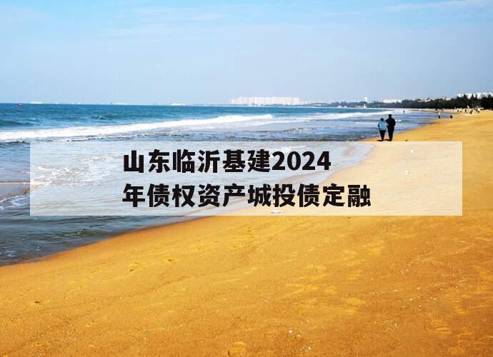 山东临沂基建2024年债权资产城投债定融