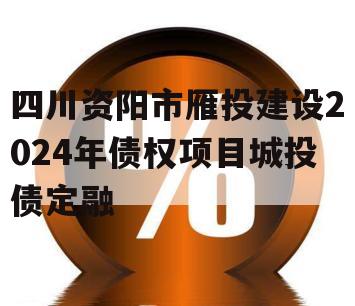 四川资阳市雁投建设2024年债权项目城投债定融