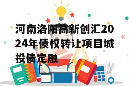 河南洛阳高新创汇2024年债权转让项目城投债定融