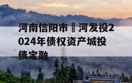 河南信阳市浉河发投2024年债权资产城投债定融