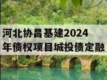 河北协昌基建2024年债权项目城投债定融