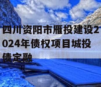 四川资阳市雁投建设2024年债权项目城投债定融