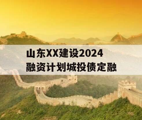 山东XX建设2024融资计划城投债定融