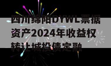 四川绵阳DYWL票据资产2024年收益权转让城投债定融