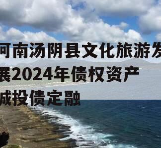 河南汤阴县文化旅游发展2024年债权资产城投债定融