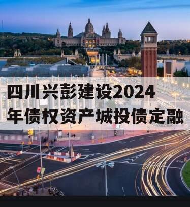 四川兴彭建设2024年债权资产城投债定融