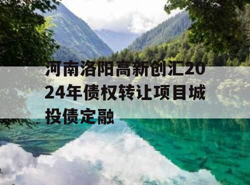 河南洛阳高新创汇2024年债权转让项目城投债定融