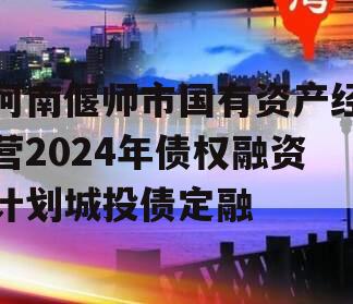 河南偃师市国有资产经营2024年债权融资计划城投债定融