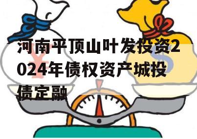 河南平顶山叶发投资2024年债权资产城投债定融