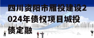 四川资阳市雁投建设2024年债权项目城投债定融