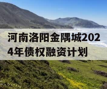 河南洛阳金隅城2024年债权融资计划