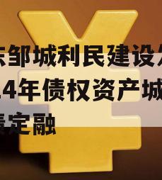 山东邹城利民建设发展2024年债权资产城投债定融