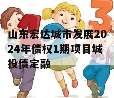 山东宏达城市发展2024年债权1期项目城投债定融