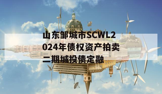 山东邹城市SCWL2024年债权资产拍卖二期城投债定融