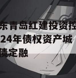 山东青岛红建投资控股2024年债权资产城投债定融